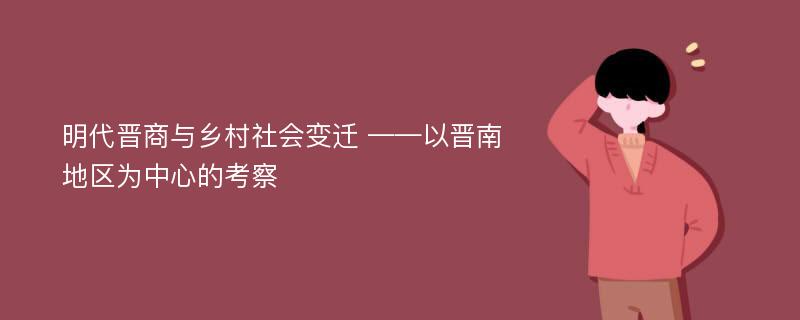 明代晋商与乡村社会变迁 ——以晋南地区为中心的考察