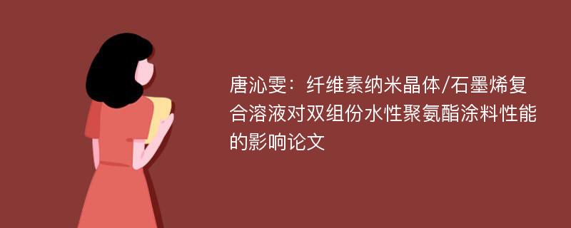 唐沁雯：纤维素纳米晶体/石墨烯复合溶液对双组份水性聚氨酯涂料性能的影响论文