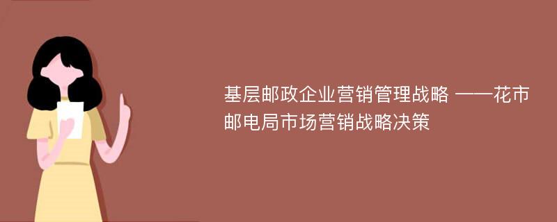 基层邮政企业营销管理战略 ——花市邮电局市场营销战略决策