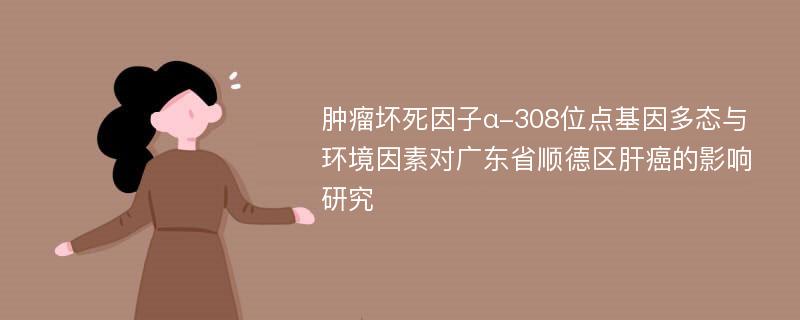 肿瘤坏死因子α-308位点基因多态与环境因素对广东省顺德区肝癌的影响研究