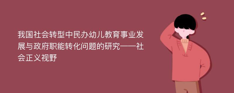 我国社会转型中民办幼儿教育事业发展与政府职能转化问题的研究——社会正义视野