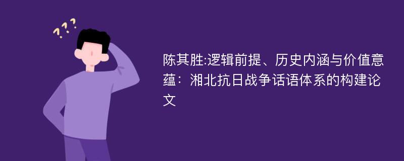 陈其胜:逻辑前提、历史内涵与价值意蕴：湘北抗日战争话语体系的构建论文