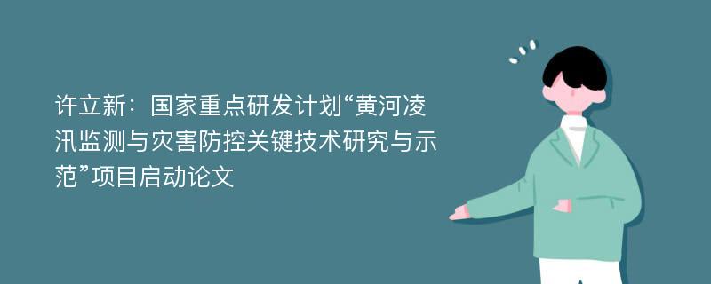 许立新：国家重点研发计划“黄河凌汛监测与灾害防控关键技术研究与示范”项目启动论文