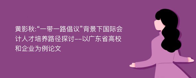 黄影秋:“一带一路倡议”背景下国际会计人才培养路径探讨--以广东省高校和企业为例论文