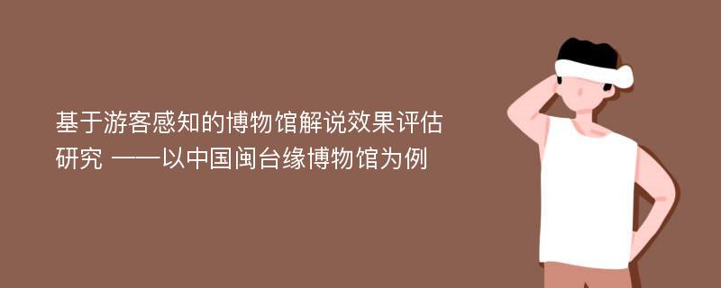 基于游客感知的博物馆解说效果评估研究 ——以中国闽台缘博物馆为例