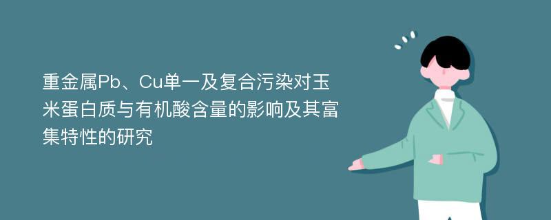 重金属Pb、Cu单一及复合污染对玉米蛋白质与有机酸含量的影响及其富集特性的研究