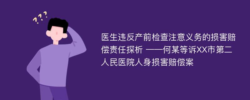 医生违反产前检查注意义务的损害赔偿责任探析 ——何某等诉XX市第二人民医院人身损害赔偿案