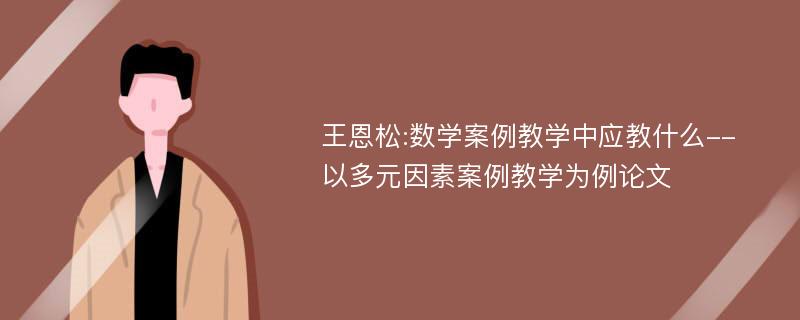 王恩松:数学案例教学中应教什么--以多元因素案例教学为例论文