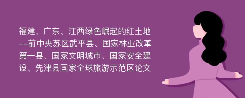 福建、广东、江西绿色崛起的红土地--前中央苏区武平县、国家林业改革第一县、国家文明城市、国家安全建设、先津县国家全球旅游示范区论文