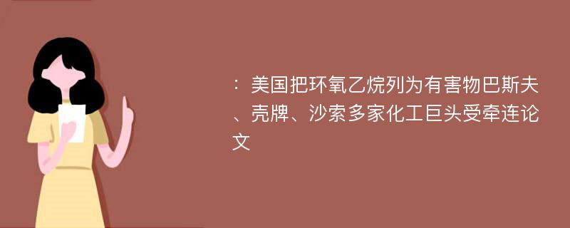 ：美国把环氧乙烷列为有害物巴斯夫、壳牌、沙索多家化工巨头受牵连论文