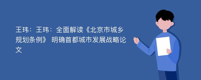 王玮：王玮：全面解读《北京市城乡规划条例》 明确首都城市发展战略论文