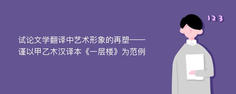 试论文学翻译中艺术形象的再塑——谨以甲乙木汉译本《一层楼》为范例