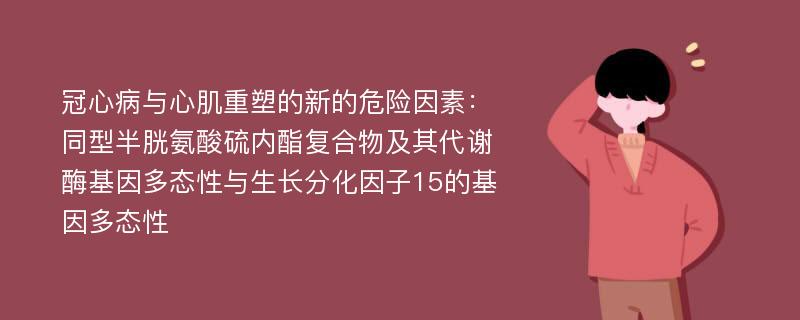 冠心病与心肌重塑的新的危险因素：同型半胱氨酸硫内酯复合物及其代谢酶基因多态性与生长分化因子15的基因多态性