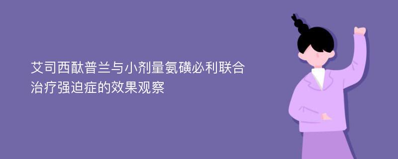 艾司西酞普兰与小剂量氨磺必利联合治疗强迫症的效果观察