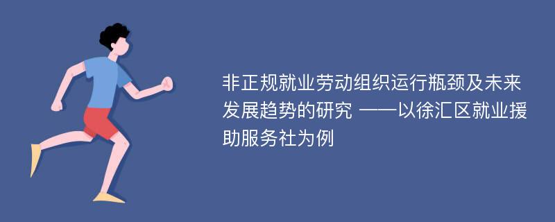 非正规就业劳动组织运行瓶颈及未来发展趋势的研究 ——以徐汇区就业援助服务社为例