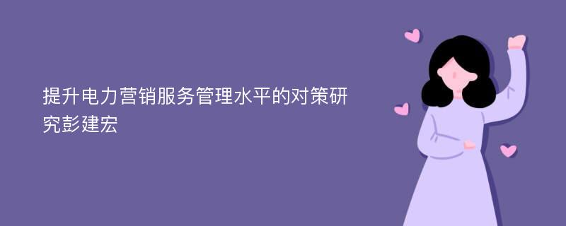 提升电力营销服务管理水平的对策研究彭建宏