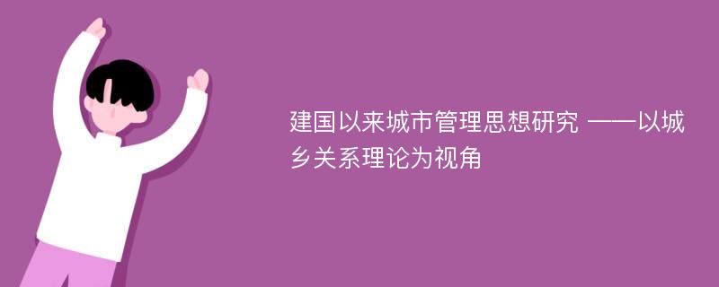 建国以来城市管理思想研究 ——以城乡关系理论为视角