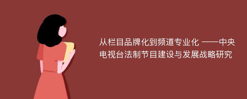 从栏目品牌化到频道专业化 ——中央电视台法制节目建设与发展战略研究