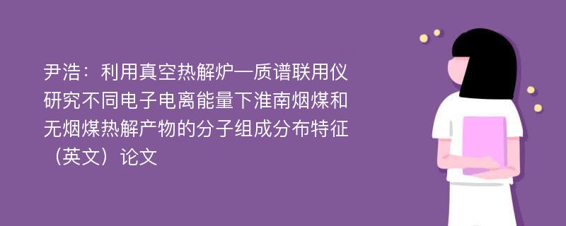 尹浩：利用真空热解炉—质谱联用仪研究不同电子电离能量下淮南烟煤和无烟煤热解产物的分子组成分布特征（英文）论文