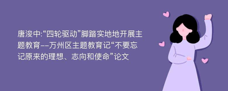 唐浚中:“四轮驱动”脚踏实地地开展主题教育--万州区主题教育记“不要忘记原来的理想、志向和使命”论文