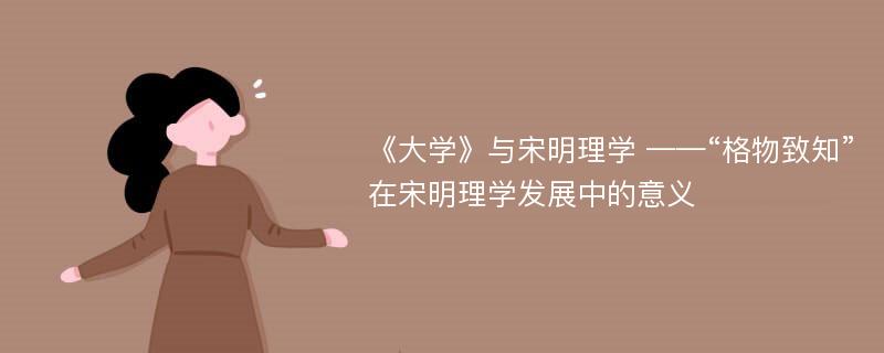 《大学》与宋明理学 ——“格物致知”在宋明理学发展中的意义