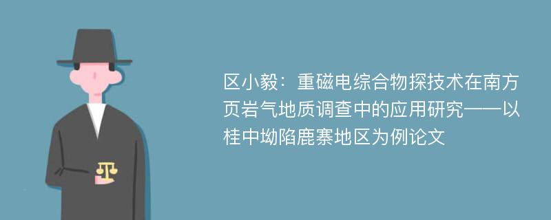 区小毅：重磁电综合物探技术在南方页岩气地质调查中的应用研究——以桂中坳陷鹿寨地区为例论文