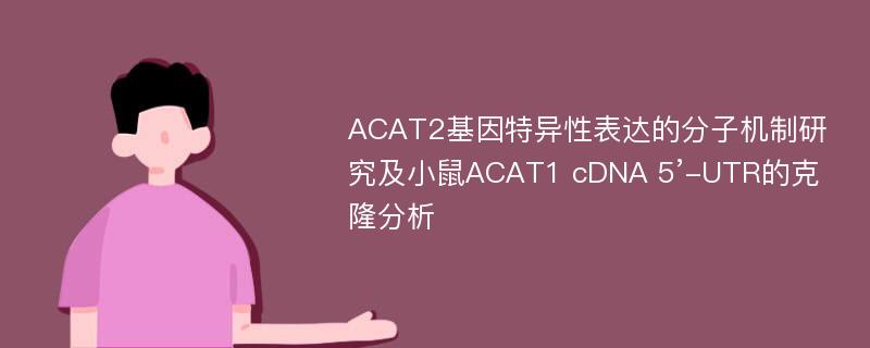 ACAT2基因特异性表达的分子机制研究及小鼠ACAT1 cDNA 5’-UTR的克隆分析