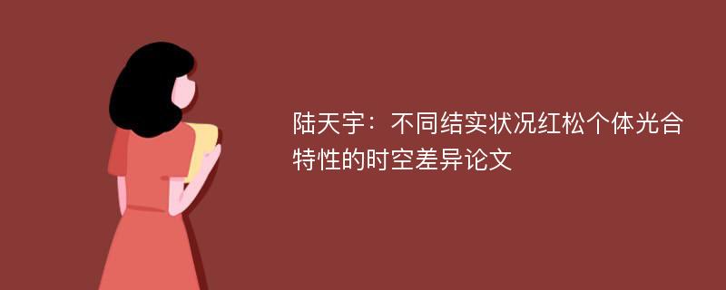 陆天宇：不同结实状况红松个体光合特性的时空差异论文