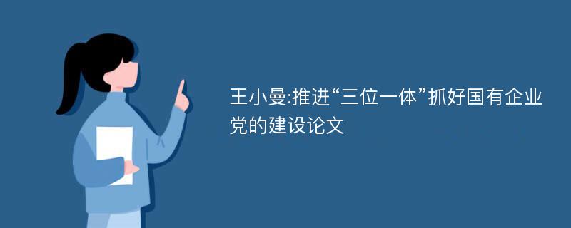 王小曼:推进“三位一体”抓好国有企业党的建设论文