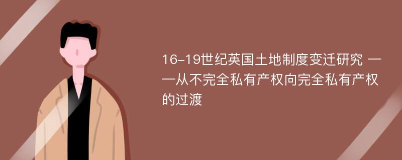 16-19世纪英国土地制度变迁研究 ——从不完全私有产权向完全私有产权的过渡