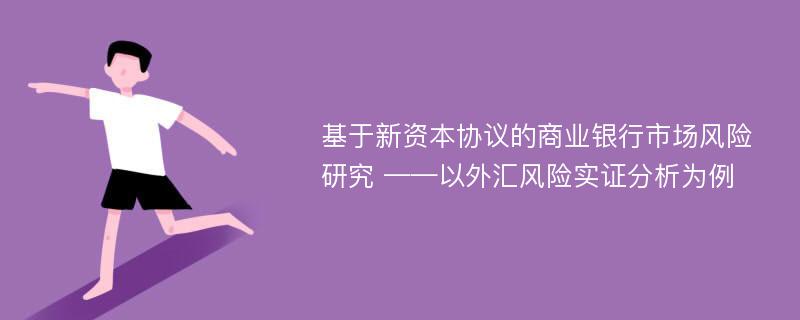 基于新资本协议的商业银行市场风险研究 ——以外汇风险实证分析为例