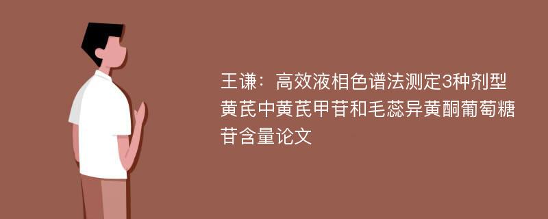 王谦：高效液相色谱法测定3种剂型黄芪中黄芪甲苷和毛蕊异黄酮葡萄糖苷含量论文