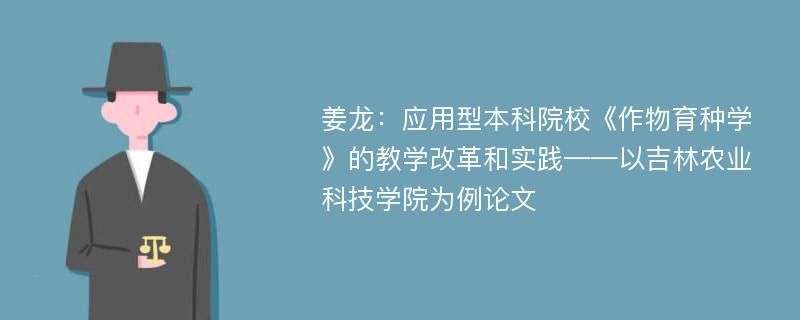 姜龙：应用型本科院校《作物育种学》的教学改革和实践——以吉林农业科技学院为例论文