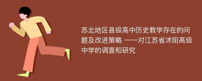 苏北地区县级高中历史教学存在的问题及改进策略 ——对江苏省沭阳高级中学的调查和研究