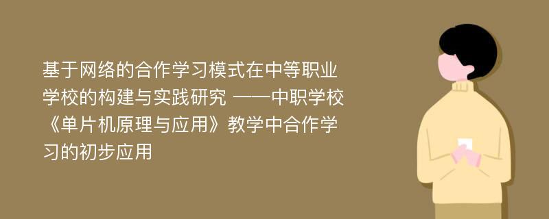 基于网络的合作学习模式在中等职业学校的构建与实践研究 ——中职学校《单片机原理与应用》教学中合作学习的初步应用