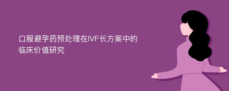 口服避孕药预处理在IVF长方案中的临床价值研究