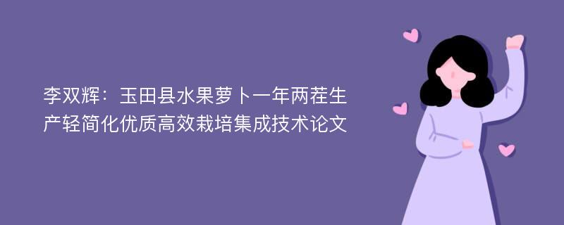 李双辉：玉田县水果萝卜一年两茬生产轻简化优质高效栽培集成技术论文