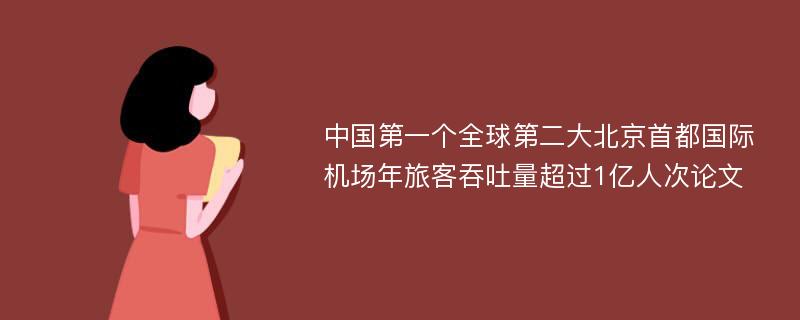 中国第一个全球第二大北京首都国际机场年旅客吞吐量超过1亿人次论文