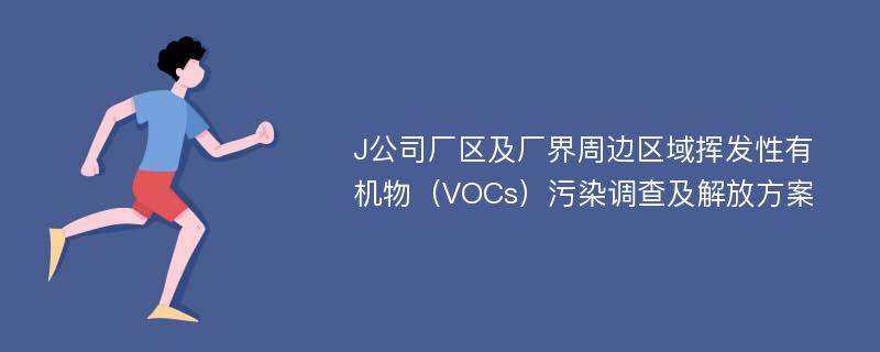 J公司厂区及厂界周边区域挥发性有机物（VOCs）污染调查及解放方案