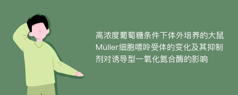 高浓度葡萄糖条件下体外培养的大鼠Müller细胞嘌呤受体的变化及其抑制剂对诱导型一氧化氮合酶的影响