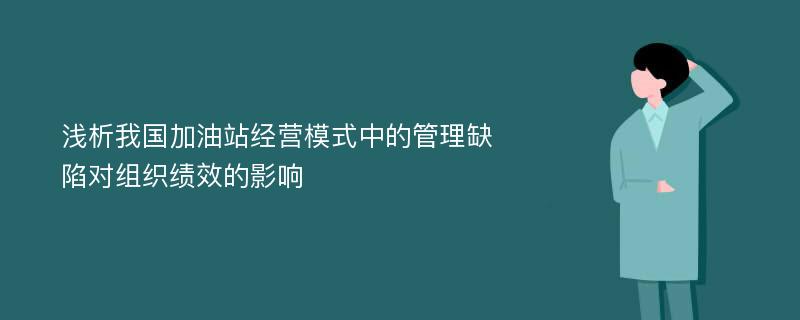 浅析我国加油站经营模式中的管理缺陷对组织绩效的影响