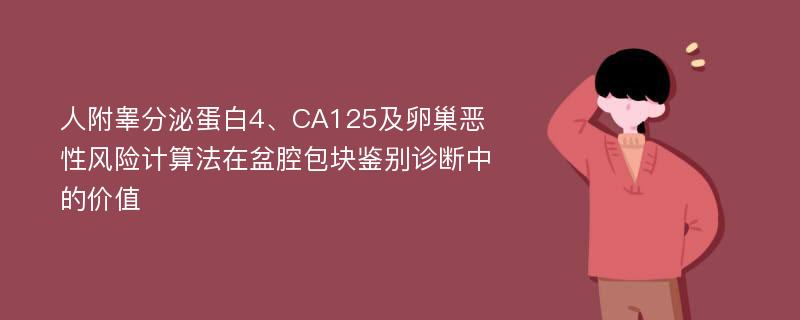 人附睾分泌蛋白4、CA125及卵巢恶性风险计算法在盆腔包块鉴别诊断中的价值