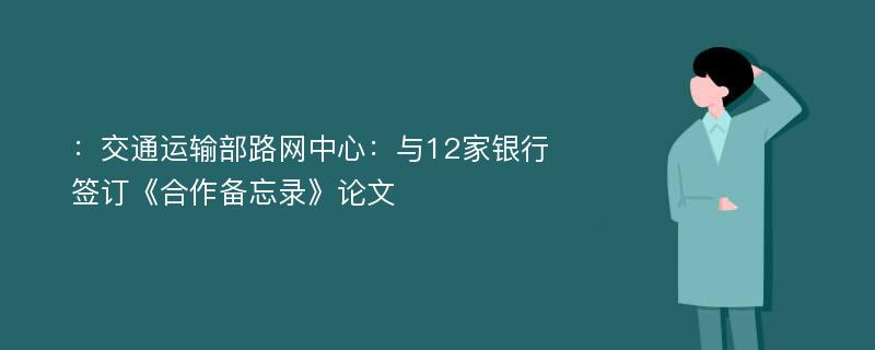 ：交通运输部路网中心：与12家银行签订《合作备忘录》论文