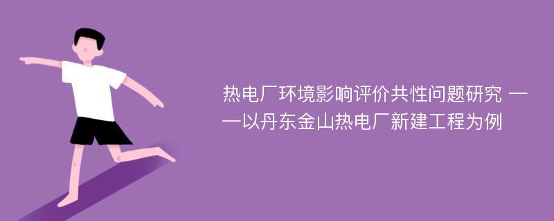 热电厂环境影响评价共性问题研究 ——以丹东金山热电厂新建工程为例