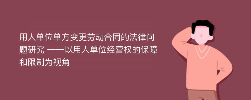 用人单位单方变更劳动合同的法律问题研究 ——以用人单位经营权的保障和限制为视角