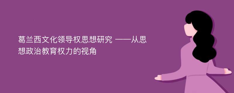 葛兰西文化领导权思想研究 ——从思想政治教育权力的视角