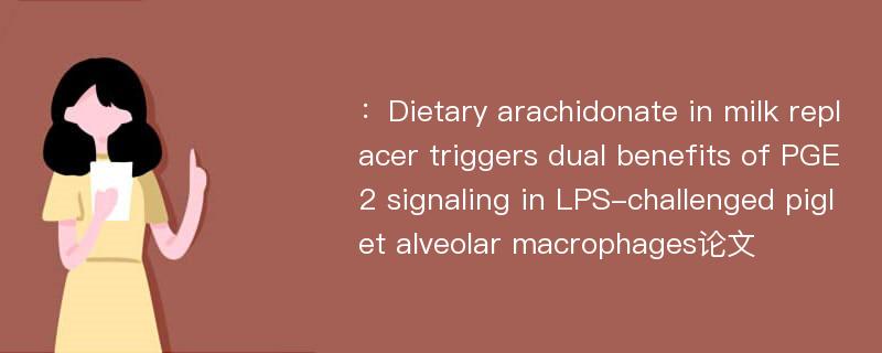 ：Dietary arachidonate in milk replacer triggers dual benefits of PGE2 signaling in LPS-challenged piglet alveolar macrophages论文