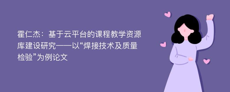 霍仁杰：基于云平台的课程教学资源库建设研究——以“焊接技术及质量检验”为例论文