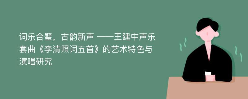 词乐合璧，古韵新声 ——王建中声乐套曲《李清照词五首》的艺术特色与演唱研究