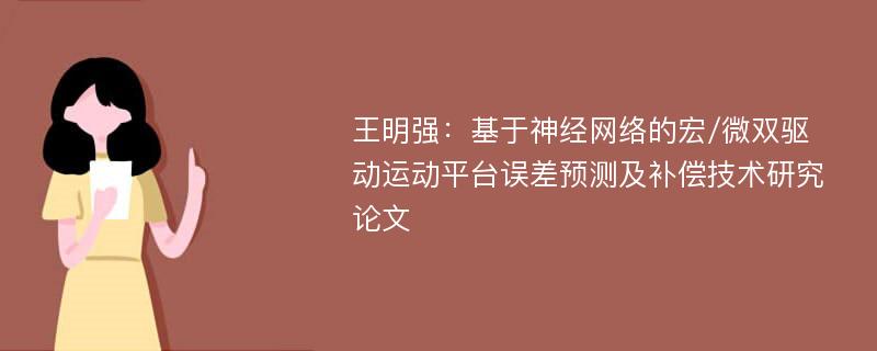 王明强：基于神经网络的宏/微双驱动运动平台误差预测及补偿技术研究论文